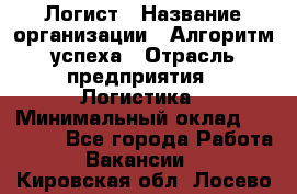 Логист › Название организации ­ Алгоритм успеха › Отрасль предприятия ­ Логистика › Минимальный оклад ­ 40 000 - Все города Работа » Вакансии   . Кировская обл.,Лосево д.